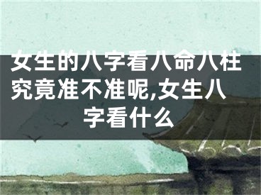 女生的八字看八命八柱究竟准不准呢,女生八字看什么