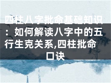 四柱八字批命基础知识：如何解读八字中的五行生克关系,四柱批命口诀
