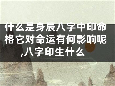 什么是身辰八字中印命格它对命运有何影响呢,八字印生什么