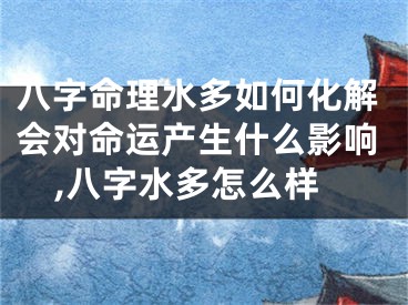 八字命理水多如何化解会对命运产生什么影响,八字水多怎么样