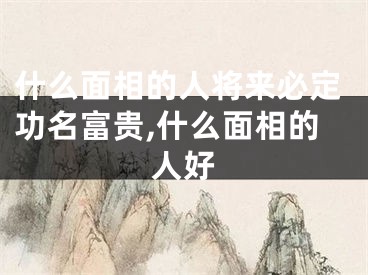 什么面相的人将来必定功名富贵,什么面相的人好
