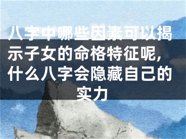八字中哪些因素可以揭示子女的命格特征呢,什么八字会隐藏自己的实力