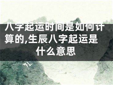 八字起运时间是如何计算的,生辰八字起运是什么意思
