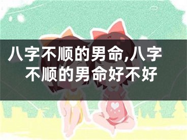 八字不顺的男命,八字不顺的男命好不好