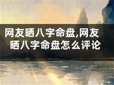 网友晒八字命盘,网友晒八字命盘怎么评论