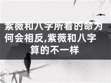 紫薇和八字所看的命为何会相反,紫薇和八字算的不一样
