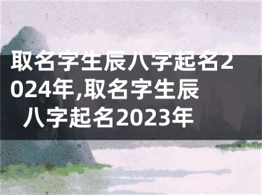 取名字生辰八字起名2024年,取名字生辰八字起名2023年
