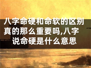 八字命硬和命软的区别真的那么重要吗,八字说命硬是什么意思