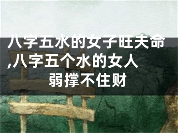 八字五水的女子旺夫命,八字五个水的女人 弱撑不住财