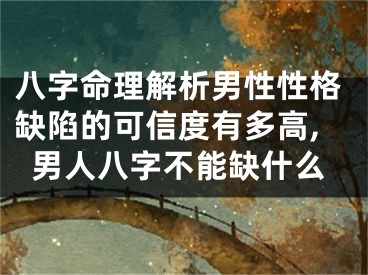 八字命理解析男性性格缺陷的可信度有多高,男人八字不能缺什么