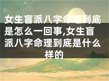 女生盲派八字命理到底是怎么一回事,女生盲派八字命理到底是什么样的