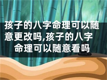 孩子的八字命理可以随意更改吗,孩子的八字命理可以随意看吗
