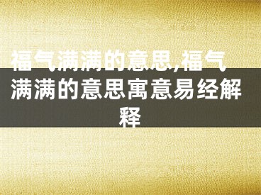 福气满满的意思,福气满满的意思寓意易经解释