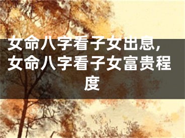 女命八字看子女出息,女命八字看子女富贵程度
