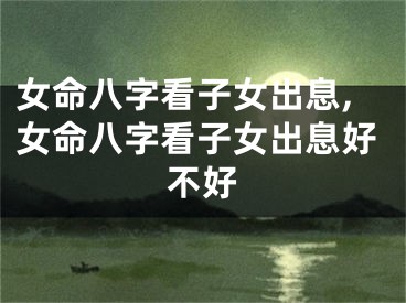 女命八字看子女出息,女命八字看子女出息好不好