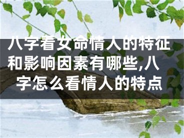 八字看女命情人的特征和影响因素有哪些,八字怎么看情人的特点