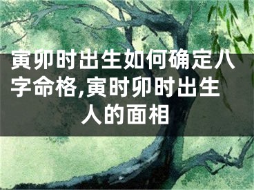 寅卯时出生如何确定八字命格,寅时卯时出生人的面相
