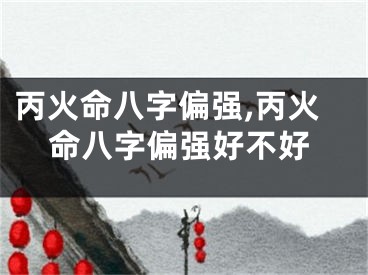 丙火命八字偏强,丙火命八字偏强好不好