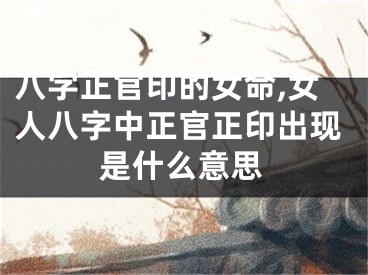 八字正官印的女命,女人八字中正官正印出现是什么意思