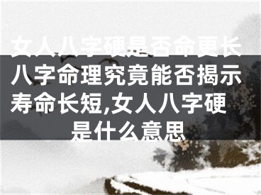 女人八字硬是否命更长八字命理究竟能否揭示寿命长短,女人八字硬是什么意思