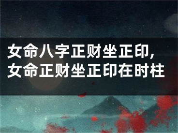 女命八字正财坐正印,女命正财坐正印在时柱