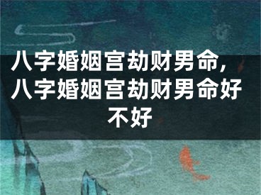 八字婚姻宫劫财男命,八字婚姻宫劫财男命好不好