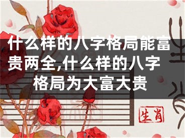 什么样的八字格局能富贵两全,什么样的八字格局为大富大贵