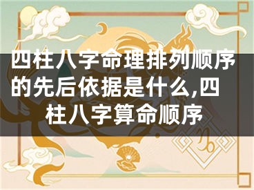 四柱八字命理排列顺序的先后依据是什么,四柱八字算命顺序
