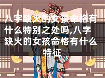 八字缺火的女孩命格有什么特别之处吗,八字缺火的女孩命格有什么特征