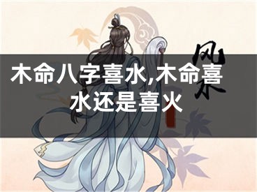 木命八字喜水,木命喜水还是喜火