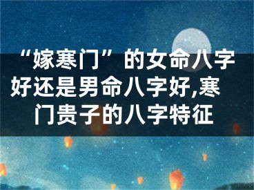 “嫁寒门”的女命八字好还是男命八字好,寒门贵子的八字特征