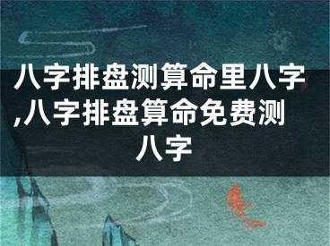 八字排盘测算命里八字,八字排盘算命免费测八字