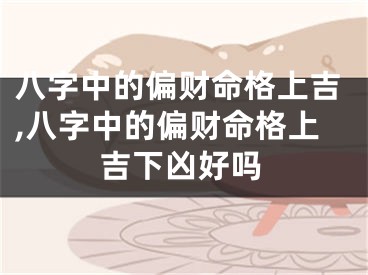 八字中的偏财命格上吉,八字中的偏财命格上吉下凶好吗