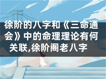 徐阶的八字和《三命通会》中的命理理论有何关联,徐阶阁老八字