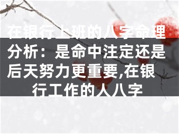 在银行上班的八字命理分析：是命中注定还是后天努力更重要,在银行工作的人八字