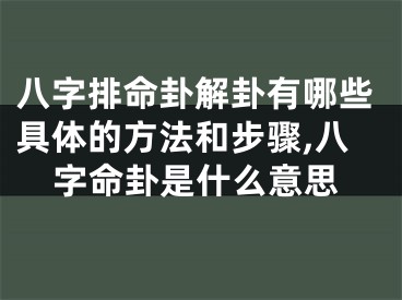 八字排命卦解卦有哪些具体的方法和步骤,八字命卦是什么意思