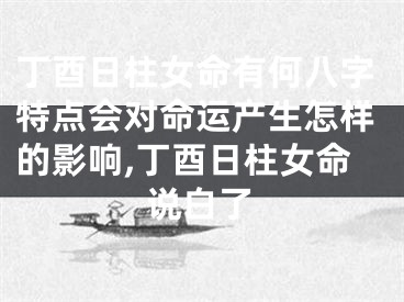 丁酉日柱女命有何八字特点会对命运产生怎样的影响,丁酉日柱女命说白了