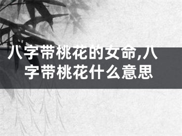 八字带桃花的女命,八字带桃花什么意思