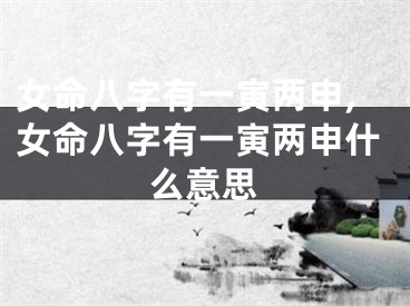 女命八字有一寅两申,女命八字有一寅两申什么意思