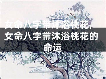 女命八字带沐浴桃花,女命八字带沐浴桃花的命运