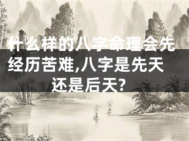 什么样的八字命理会先经历苦难,八字是先天还是后天?
