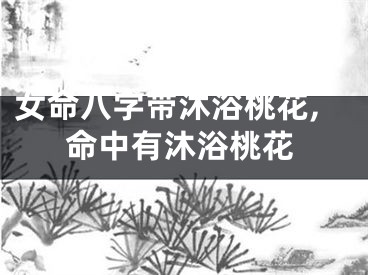 女命八字带沐浴桃花,命中有沐浴桃花