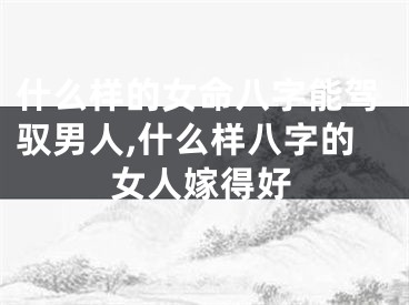 什么样的女命八字能驾驭男人,什么样八字的女人嫁得好