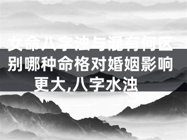 女命八字浊与混有何区别哪种命格对婚姻影响更大,八字水浊
