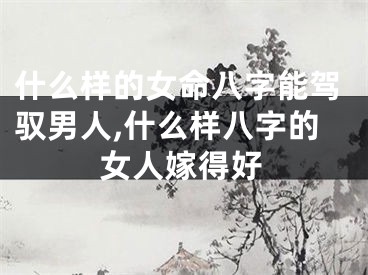 什么样的女命八字能驾驭男人,什么样八字的女人嫁得好