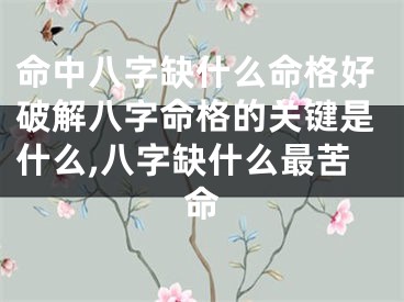 命中八字缺什么命格好破解八字命格的关键是什么,八字缺什么最苦命