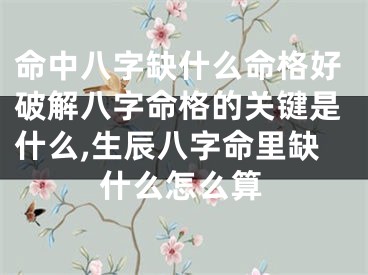命中八字缺什么命格好破解八字命格的关键是什么,生辰八字命里缺什么怎么算