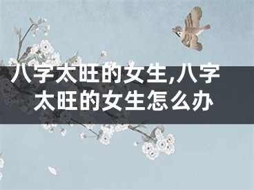 八字太旺的女生,八字太旺的女生怎么办