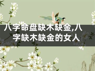 八字命盘缺木缺金,八字缺木缺金的女人