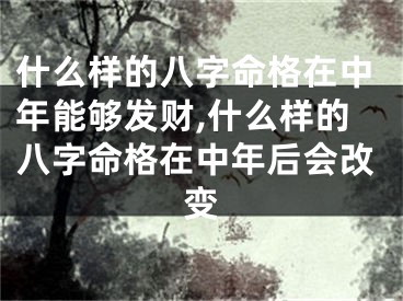 什么样的八字命格在中年能够发财,什么样的八字命格在中年后会改变